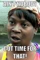 Ain't *nobody* got time for that.